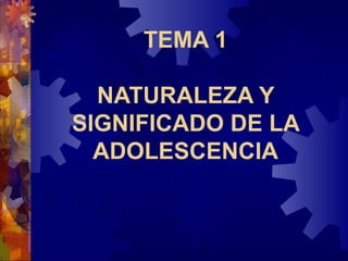 TEMA 1
NATURALEZA Y
SIGNIFICADO DE LA
ADOLESCENCIA
 