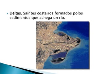  Deltas. Saíntes costeiros formados polos
sedimentos que achega un río.
 