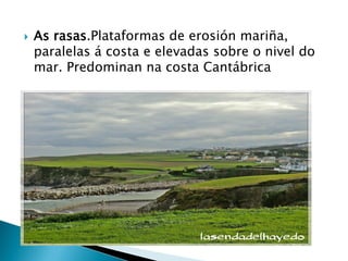  As rasas.Plataformas de erosión mariña,
paralelas á costa e elevadas sobre o nivel do
mar. Predominan na costa Cantábrica
 