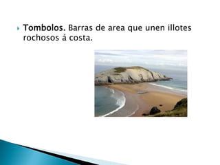  Tombolos. Barras de area que unen illotes
rochosos á costa.
 