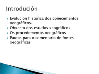  Evolución histórica dos coñecementos
xeográficos.
 Obxecto dos estudos xeográficos
 Os procedementos xeográficos
 Pautas para o comentario de fontes
xeográficas
 