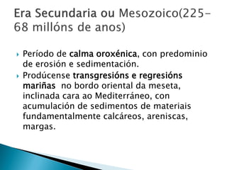  Período de calma oroxénica, con predominio
de erosión e sedimentación.
 Prodúcense transgresións e regresións
mariñas no bordo oriental da meseta,
inclinada cara ao Mediterráneo, con
acumulación de sedimentos de materiais
fundamentalmente calcáreos, areniscas,
margas.
 