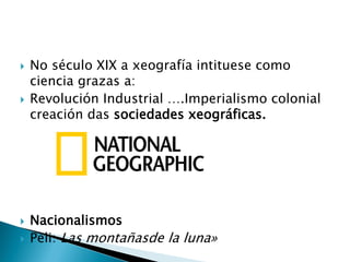  No século XIX a xeografía intituese como
ciencia grazas a:
 Revolución Industrial ….Imperialismo colonial
creación das sociedades xeográficas.
 Nacionalismos
 Peli: Las montañasde la luna»
 