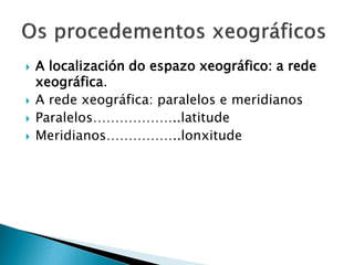  A localización do espazo xeográfico: a rede
xeográfica.
 A rede xeográfica: paralelos e meridianos
 Paralelos………………..latitude
 Meridianos……………..lonxitude
 