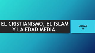 EL CRISTIANISMO, EL ISLAM
Y LA EDAD MEDIA.
UNIDAD
III
 