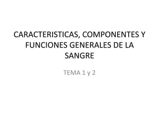 CARACTERISTICAS, COMPONENTES Y
FUNCIONES GENERALES DE LA
SANGRE
TEMA 1 y 2
 