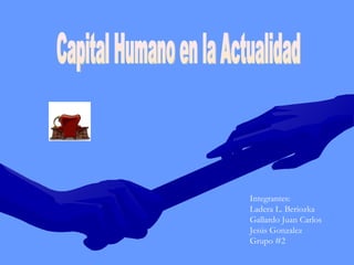 Capital Humano en la Actualidad Integrantes: Ladera L. Beriozka  Gallardo Juan Carlos Jesús Gonzalez Grupo #2 