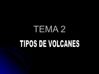 TEMA 2 TIPOS DE VOLCANES  