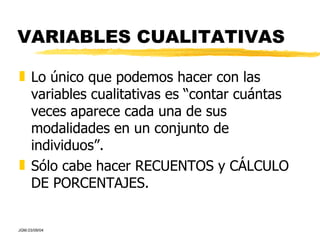 VARIABLES CUALITATIVAS Lo único que podemos hacer con las variables cualitativas es “contar cuántas veces aparece cada una de sus modalidades en un conjunto de individuos”. Sólo cabe hacer RECUENTOS y CÁLCULO DE PORCENTAJES. 