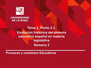 Procesos y contextos Educativos
Tema 2. Punto 2.3.
Evolución histórica del sistema
educativo español en materia
legislativa
Semana 3
 