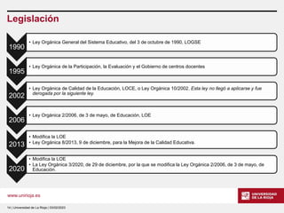 www.unirioja.es
Legislación
1990
• Ley Orgánica General del Sistema Educativo, del 3 de octubre de 1990, LOGSE
1995
• Ley ...