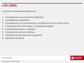 www.unirioja.es
LOE (2006)
Las ocho competencias básicas son:
1. Competencia en comunicación lingüística
2. Competencia ma...
