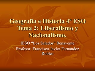 Geografía e Historia 4º ESO Tema 2: Liberalismo y Nacionalismo. IESO “Los Salados” Benavente Profesor: Francisco Javier Fernández Robles 