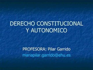 DERECHO CONSTITUCIONAL Y AUTONOMICO PROFESORA: Pilar Garrido [email_address] 