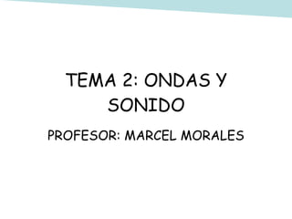 TEMA 2: ONDAS Y SONIDO PROFESOR: MARCEL MORALES 