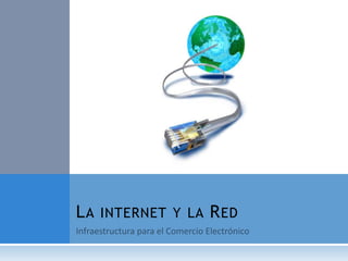 Infraestructura para el Comercio Electrónico La internet y la Red 