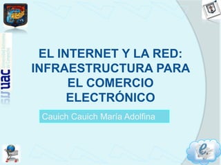 EL INTERNET Y LA RED: INFRAESTRUCTURA PARA EL COMERCIO ELECTRÓNICO  CauichCauich María Adolfina 