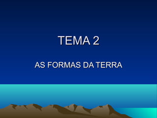 TEMA 2TEMA 2
AS FORMAS DA TERRAAS FORMAS DA TERRA
 