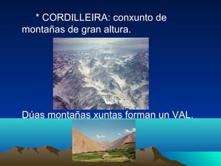 * CORDILLEIRA: conxunto de
montañas de gran altura.
Dúas montañas xuntas forman un VAL.
 