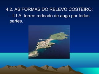 4.2. AS FORMAS DO RELEVO COSTEIRO:
- ILLA: terreo rodeado de auga por todas
partes.
 
