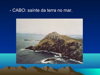 - CABO: saínte da terra no mar.
 