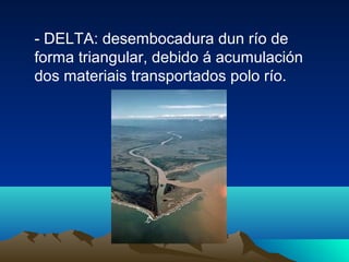 - DELTA: desembocadura dun río de
forma triangular, debido á acumulación
dos materiais transportados polo río.
 