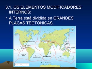 3.1. OS ELEMENTOS MODIFICADORES
INTERNOS:
• A Terra está dividida en GRANDES
PLACAS TECTÓNICAS.
 