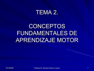 TEMA 2.

                CONCEPTOS
             FUNDAMENTALES DE
             APRENDIZAJE MOTOR



19/10/2008        Profesor Dr. Damian Ossorio Lozano   1
 