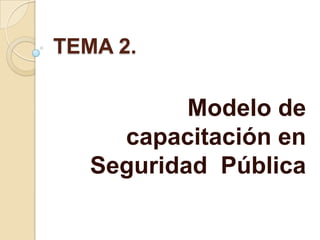 TEMA 2. Modelo de capacitación en Seguridad  Pública 