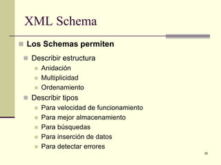 XML Schema
 Los Schemas permiten
  Describir estructura
     Anidación
     Multiplicidad
     Ordenamiento

  Describir tipos
     Para velocidad de funcionamiento
     Para mejor almacenamiento
     Para búsquedas
     Para inserción de datos
     Para detectar errores
                                         30
 