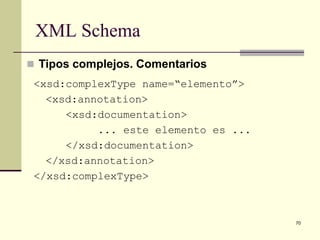 XML Schema
 Tipos complejos. Comentarios
 <xsd:complexType name=“elemento”>
   <xsd:annotation>
      <xsd:documentation>
           ... este elemento es ...
      </xsd:documentation>
   </xsd:annotation>
 </xsd:complexType>



                                      70
 