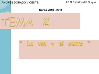 I.E.S Estados del Duque ANDRÉS DORADO VICENTE Curso 2010 - 2011 TEMA  2 “  La  voz  y  el  canto  “ 