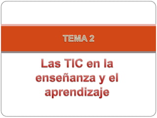 Las TIC en la enseñanza y el aprendizaje TEMA 2 