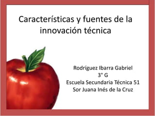 Características y fuentes de la
     innovación técnica


               Rodríguez Ibarra Gabriel
                         3° G
            Escuela Secundaria Técnica 51
               Sor Juana Inés de la Cruz
 