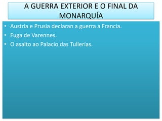 A GUERRA EXTERIOR E O FINAL DA
               MONARQUÍA
• Austria e Prusia declaran a guerra a Francia.
• Fuga de Varennes.
• O asalto ao Palacio das Tullerías.
 