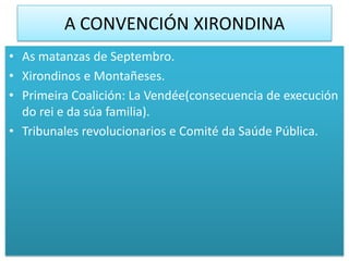 A CONVENCIÓN XIRONDINA
• As matanzas de Septembro.
• Xirondinos e Montañeses.
• Primeira Coalición: La Vendée(consecuencia de execución
  do rei e da súa familia).
• Tribunales revolucionarios e Comité da Saúde Pública.
 