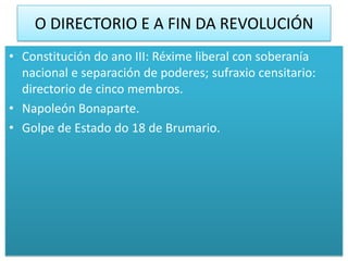 O DIRECTORIO E A FIN DA REVOLUCIÓN
• Constitución do ano III: Réxime liberal con soberanía
  nacional e separación de poderes; sufraxio censitario:
  directorio de cinco membros.
• Napoleón Bonaparte.
• Golpe de Estado do 18 de Brumario.
 