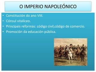 O IMPERIO NAPOLEÓNICO
•   Constitución do ano VIII.
•   Cónsul vitalíceo.
•   Principais reformas: código civil,código de comercio.
•   Promoción da educación pública.
 