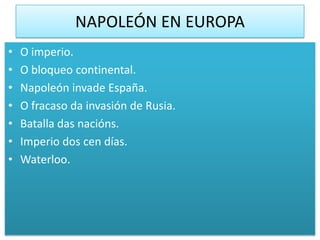 NAPOLEÓN EN EUROPA
•   O imperio.
•   O bloqueo continental.
•   Napoleón invade España.
•   O fracaso da invasión de Rusia.
•   Batalla das nacións.
•   Imperio dos cen días.
•   Waterloo.
 