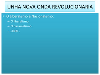 UNHA NOVA ONDA REVOLUCIONARIA
• O Liberalismo e Nacionalismo:
   – O liberalismo.
   – O nacionalismo.
   – ORIXE.
 