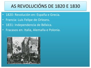 AS REVOLUCIÓNS DE 1820 E 1830
•   1820: Revolución en: España e Grecia.
•   Francia: Luis Felipe de Orleans.
•   1831: Independencia de Bélxica.
•   Fracasos en: Italia, Alemaña e Polonia.
 