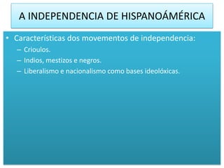 A INDEPENDENCIA DE HISPANOÁMÉRICA
• Características dos movementos de independencia:
  – Crioulos.
  – Indios, mestizos e negros.
  – Liberalismo e nacionalismo como bases ideolóxicas.
 