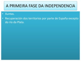 A PRIMEIRA FASE DA INDEPENDENCIA
• Xuntas.
• Recuperación dos territorios por parte de España excepto
  do río da Plata.
 