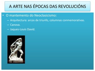 A ARTE NAS ÉPOCAS DAS REVOLUCIÓNS
• O mantemento do Neoclasicismo:
  – Arquitectura: arcos de triunfo, columnas conmemorativas.
  – Canova.
  – Jaques-Louis David.
 