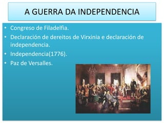 A GUERRA DA INDEPENDENCIA
• Congreso de Filadelfia.
• Declaración de dereitos de Virxinia e declaración de
  independencia.
• Independencia(1776).
• Paz de Versalles.
 