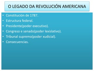 O LEGADO DA REVOLUCIÓN AMERICANA
•   Constitución de 1787.
•   Estructura federal.
•   Presidente(poder executivo).
•   Congreso e senado(poder lexislativo).
•   Tribunal supremo(poder xudicial).
•   Consecuencias.
 