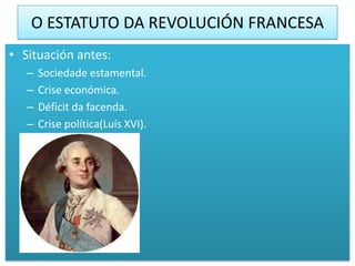 O ESTATUTO DA REVOLUCIÓN FRANCESA
• Situación antes:
   –   Sociedade estamental.
   –   Crise económica.
   –   Déficit da facenda.
   –   Crise política(Luís XVI).
 