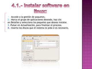 1.- Accede a la gestión de paquetes.
2.- Marca el grupo de aplicaciones deseado, haz clic
en Detalles y selecciona los paquetes que deseas instalar.
3.-Pulsar en Actualización, para finalizar el proceso.
4.- Inserta los discos que el sistema te pida si es necesario.
 