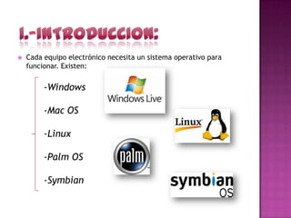    Cada equipo electrónico necesita un sistema operativo para
    funcionar. Existen:


         -Windows

         -Mac OS

         -Linux

         -Palm OS

         -Symbian
 