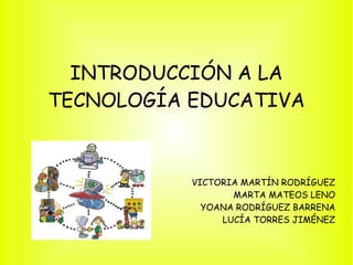 INTRODUCCIÓN A LA TECNOLOGÍA EDUCATIVA VICTORIA MARTÍN RODRÍGUEZ MARTA MATEOS LENO YOANA RODRÍGUEZ BARRENA LUCÍA TORRES JIMÉNEZ 